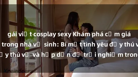 gái việt cosplay sexy Khám phá cảm giác mới mẻ với sex trong nhà vệ sinh: Bí mật tình yêu đầy thú vị và hấp dẫn để trải nghiệm trong đêm hôm nay!