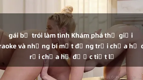 gái bị trói làm tình Khám phá thế giới sex quán karaoke và những bí mật động trời chưa hề được tiết lộ