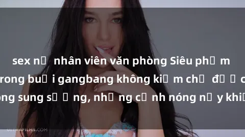 sex nữ nhân viên văn phòng Siêu phẩm gái Việt tham gia trong buổi gangbang không kiềm chế được lòng sung sướng, những cảnh nóng nảy khiến ai cũng phải mãn nhãn