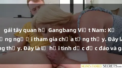 gái tây quan hệ Gangbang Việt Nam: Kỷ lục mới với số lượng người tham gia chưa từng thấy. Đây là lễ hội tình dục độc đáo và gây sốc.