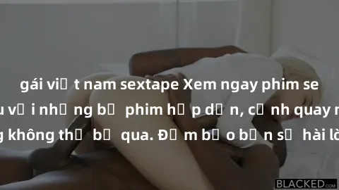gái việt nam sextape Xem ngay phim sex bukkake hàng đầu với những bộ phim hấp dẫn, cảnh quay nóng bỏng không thể bỏ qua. Đảm bảo bạn sẽ hài lòng với trải nghiệm mới lạ này!