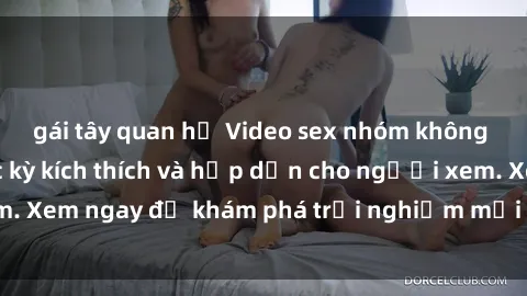 gái tây quan hệ Video sex nhóm không che mới nhất cực kỳ kích thích và hấp dẫn cho người xem. Xem ngay để khám phá trải nghiệm mới lạ và đầy bất ngờ!