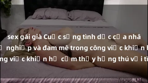 sex gái già Cuộc sống tình dục của nhân viên văn phòng: Sự nghiệp và đam mê trong công việc khiến họ cảm thấy hứng thú với tình dục?