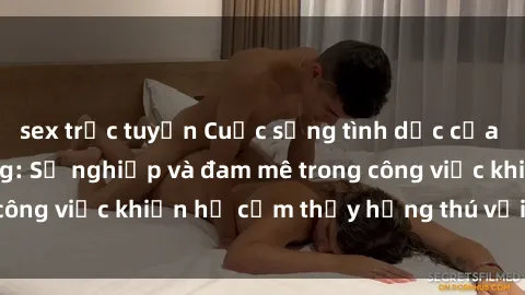 sex trực tuyến Cuộc sống tình dục của nhân viên văn phòng: Sự nghiệp và đam mê trong công việc khiến họ cảm thấy hứng thú với tình dục?