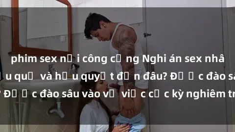 phim sex nơi công cộng Nghi án sex nhân viên nhà hàng: Hậu quả và hậu quyết đến đâu? Được đào sâu vào vụ việc cực kỳ nghiêm trọng này.