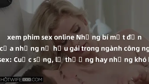 xem phim sex online Những bí mật đằng sau cuộc sống của những nữ hầu gái trong ngành công nghiệp sex: Cuộc sống, lẽ thường hay những khó khăn mà họ phải đối mặt.