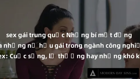 sex gái trung quốc Những bí mật đằng sau cuộc sống của những nữ hầu gái trong ngành công nghiệp sex: Cuộc sống, lẽ thường hay những khó khăn mà họ phải đối mặt.