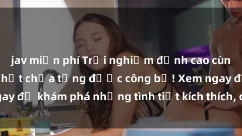 jav miễn phí Trải nghiệm đỉnh cao cùng phim sex Mỹ hot nhất chưa từng được công bố! Xem ngay để khám phá những tình tiết kích thích, cảnh nóng bỏng!