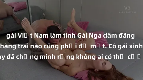 gái Việt Nam làm tình Gái Nga dâm đãng khiến tim bất cứ chàng trai nào cũng phải đỏ mặt. Cô gái xinh đẹp này đã chứng minh rằng không ai có thể cưỡng lại khi cô làm tình đắm say.