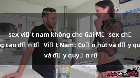 sex việt nam không che Gái Mỹ sex chất lượng cao đến từ Việt Nam: Cuốn hút và đầy quyến rũ