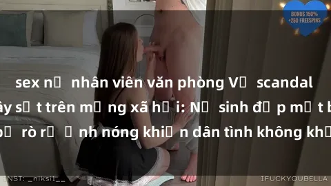 sex nữ nhân viên văn phòng Vụ scandal gái xinh lộ hàng gây sốt trên mạng xã hội: Nữ sinh đẹp mắt bị rò rỉ ảnh nóng khiến dân tình không khỏi bất ngờ và phẫn nộ!