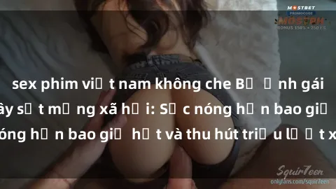 sex phim việt nam không che Bộ ảnh gái Việt Nam nude gây sốt mạng xã hội: Sắc nóng hơn bao giờ hết và thu hút triệu lượt xem
