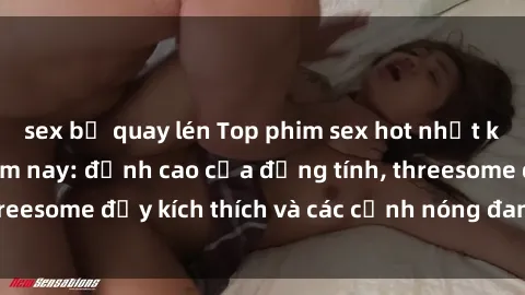 sex bị quay lén Top phim sex hot nhất không thể bỏ lỡ năm nay: đỉnh cao của đồng tính, threesome đầy kích thích và các cảnh nóng đang gây sốt!
