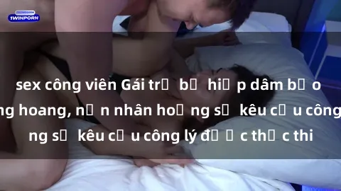 sex công viên Gái trẻ bị hiếp dâm bạo lực trong khu rừng hoang, nạn nhân hoảng sợ kêu cầu công lý được thực thi