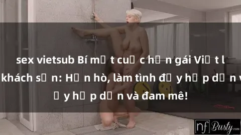 sex vietsub Bí mật cuộc hẹn gái Việt lần đầu ở khách sạn: Hẹn hò, làm tình đầy hấp dẫn và đam mê!