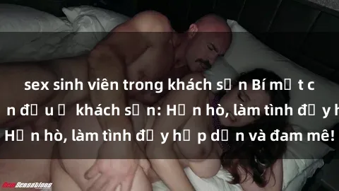 sex sinh viên trong khách sạn Bí mật cuộc hẹn gái Việt lần đầu ở khách sạn: Hẹn hò, làm tình đầy hấp dẫn và đam mê!