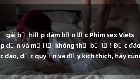 gái bị hiếp dâm bạo lực Phim sex Vietsub: Trải nghiệm hấp dẫn và mới lạ không thể bỏ lỡ! Độc đáo, độc quyền và đầy kích thích, hãy cùng khám phá ngay!