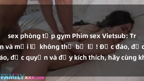 sex phòng tập gym Phim sex Vietsub: Trải nghiệm hấp dẫn và mới lạ không thể bỏ lỡ! Độc đáo, độc quyền và đầy kích thích, hãy cùng khám phá ngay!