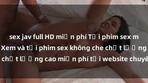 sex jav full HD miễn phí Tải phim sex mới nhất hot nhất - Xem và tải phim sex không che chất lượng cao miễn phí tại website chuyên nghiệp.