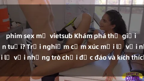 phim sex mỹ vietsub Khám phá thế giới sex trực tuyến: Hơn tuổi? Trải nghiệm cảm xúc mới lạ với những trò chơi độc đáo và kích thích người lớn