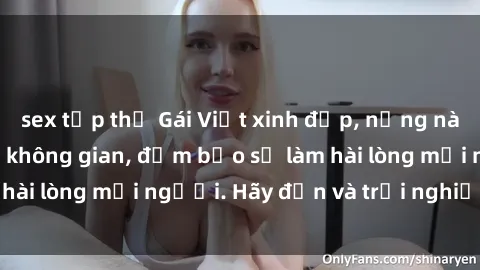sex tập thể Gái Việt xinh đẹp, nồng nàn làm tình say đắm không gian, đảm bảo sẽ làm hài lòng mọi người. Hãy đến và trải nghiệm ngay!