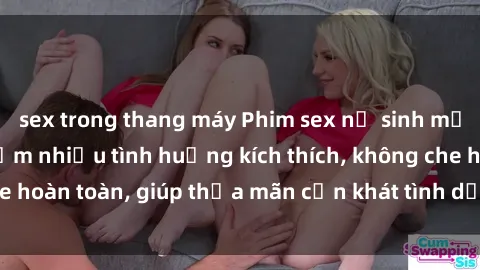 sex trong thang máy Phim sex nữ sinh mới nhất: Trải nghiệm nhiều tình huống kích thích, không che hoàn toàn, giúp thỏa mãn cơn khát tình dục của các bạn trẻ