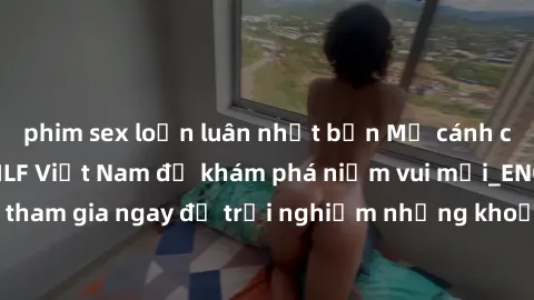 phim sex loạn luân nhật bản Mở cánh cửa thế giới sex MILF Việt Nam để khám phá niềm vui mới_ENCODE_. Hãy tham gia ngay để trải nghiệm những khoảnh khắc đầy kích thích và đam mê.