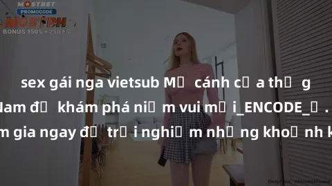 sex gái nga vietsub Mở cánh cửa thế giới sex MILF Việt Nam để khám phá niềm vui mới_ENCODE_. Hãy tham gia ngay để trải nghiệm những khoảnh khắc đầy kích thích và đam mê.