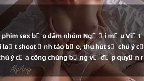 phim sex bạo dâm nhóm Người mẫu Việt Nam gây sốt với loạt shoot ảnh táo bạo, thu hút sự chú ý của công chúng bằng vẻ đẹp quyến rũ và gợi cảm.