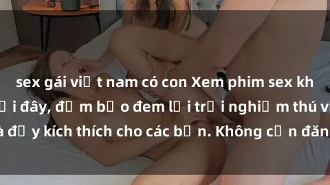 sex gái việt nam có con Xem phim sex không che miễn phí tại đây, đảm bảo đem lại trải nghiệm thú vị và đầy kích thích cho các bạn. Không cần đăng ký, hoàn toàn miễn phí.