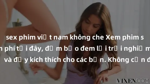 sex phim việt nam không che Xem phim sex không che miễn phí tại đây, đảm bảo đem lại trải nghiệm thú vị và đầy kích thích cho các bạn. Không cần đăng ký, hoàn toàn miễn phí.