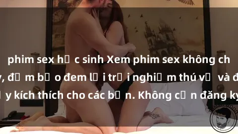 phim sex học sinh Xem phim sex không che miễn phí tại đây, đảm bảo đem lại trải nghiệm thú vị và đầy kích thích cho các bạn. Không cần đăng ký, hoàn toàn miễn phí.