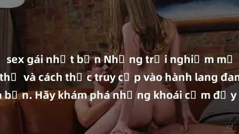 sex gái nhật bản Những trải nghiệm mới lạ với sex tập thể và cách thức truy cập vào hành lang đam mê của bạn. Hãy khám phá những khoái cảm đầy kích thích với tập thể hấp dẫn!