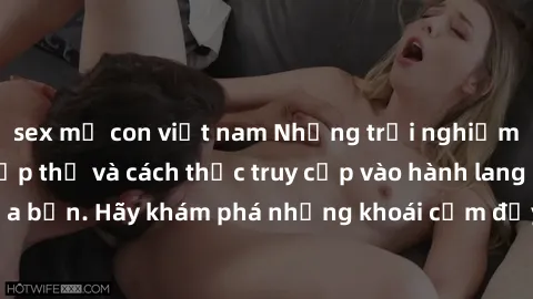 sex mẹ con việt nam Những trải nghiệm mới lạ với sex tập thể và cách thức truy cập vào hành lang đam mê của bạn. Hãy khám phá những khoái cảm đầy kích thích với tập thể hấp dẫn!