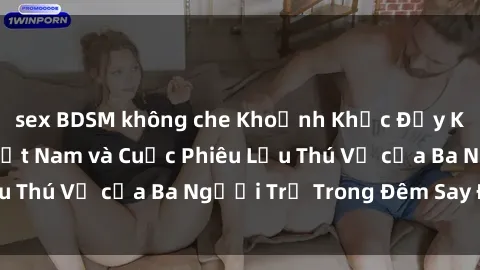 sex BDSM không che Khoảnh Khắc Đầy Kịch Tính: Sex  Việt Nam và Cuộc Phiêu Lưu Thú Vị của Ba Người Trẻ Trong Đêm Say Đắm
