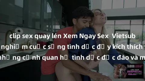 clip sex quay lén Xem Ngay Sex  Vietsub Full HD - Cùng trải nghiệm cuộc sống tình dục đầy kích thích với những cảnh quan hệ tình dục độc đáo và mãnh liệt trong bộ phim này!