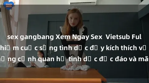 sex gangbang Xem Ngay Sex  Vietsub Full HD - Cùng trải nghiệm cuộc sống tình dục đầy kích thích với những cảnh quan hệ tình dục độc đáo và mãnh liệt trong bộ phim này!