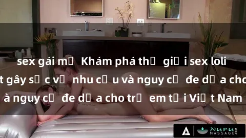 sex gái mỹ Khám phá thế giới sex loli Việt Nam: Sự thật gây sốc về nhu cầu và nguy cơ đe dọa cho trẻ em tại Việt Nam