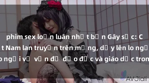 phim sex loạn luân nhật bản Gây sốc: Clip sex mẹ con Việt Nam lan truyền trên mạng, dấy lên lo ngại về vấn đề đạo đức và giáo dục trong xã hội hiện nay.