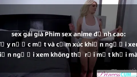 sex gái già Phim sex anime đỉnh cao: Những tác phẩm đầy nước mắt và cảm xúc khiến người xem không thể rời mắt khỏi màn hình