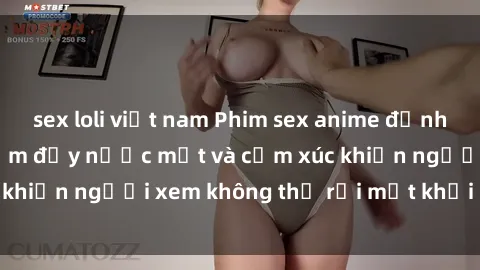 sex loli việt nam Phim sex anime đỉnh cao: Những tác phẩm đầy nước mắt và cảm xúc khiến người xem không thể rời mắt khỏi màn hình