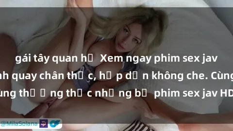 gái tây quan hệ Xem ngay phim sex jav HD với những cảnh quay chân thực, hấp dẫn không che. Cùng thưởng thức những bộ phim sex jav HD hot nhất hiện nay!
