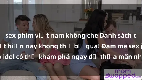 sex phim việt nam không che Danh sách các idol JAV hot nhất hiện nay không thể bỏ qua! Đam mê sex jav idol có thể khám phá ngay để thỏa mãn nhu cầu giải trí của mình!