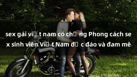 sex gái việt nam có chồng Phong cách sex sinh viên Việt Nam độc đáo và đam mê